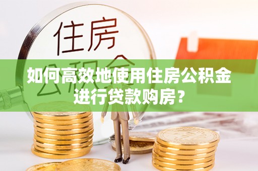 资讯如何高效地使用住房公积金进行贷款购房？