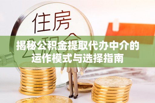 资讯揭秘公积金提取代办中介的运作模式与选择指南