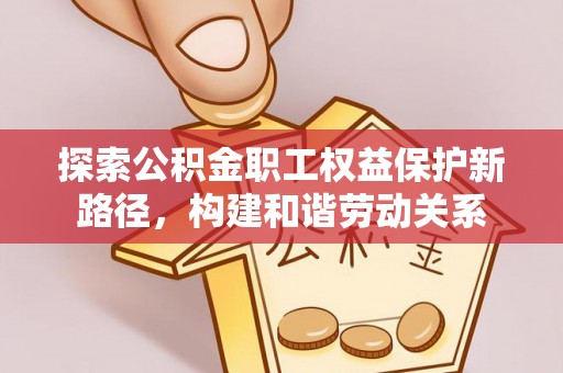 资讯探索公积金职工权益保护新路径，构建和谐劳动关系