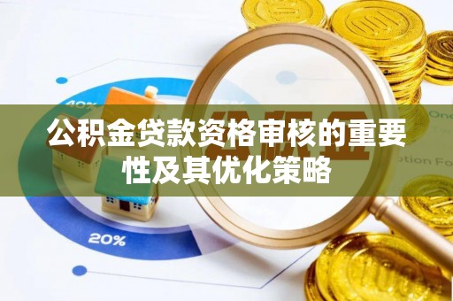 资讯公积金贷款资格审核的重要性及其优化策略