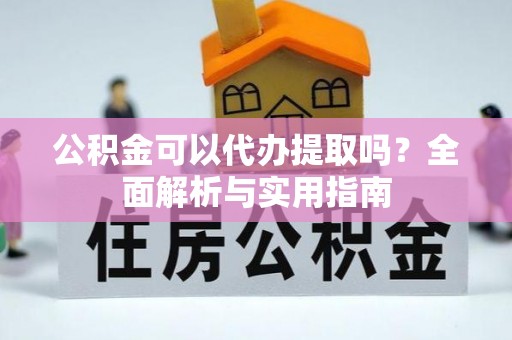资讯公积金可以代办提取吗？全面解析与实用指南