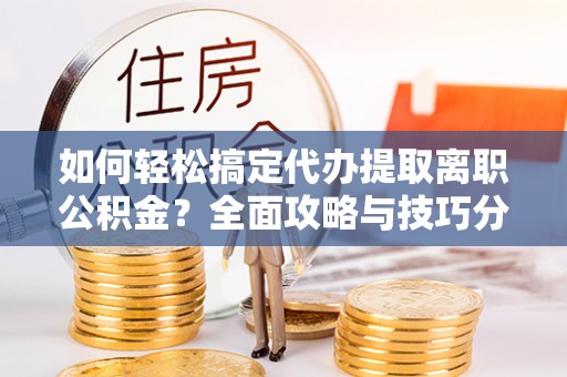 资讯如何轻松搞定代办提取离职公积金？全面攻略与技巧分享