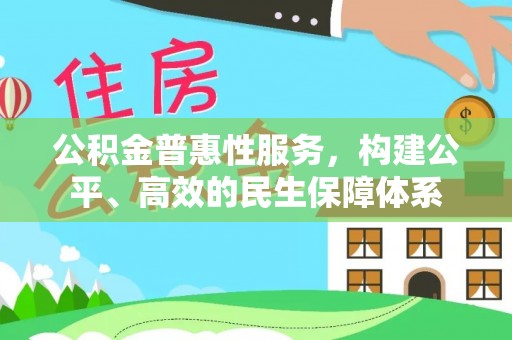资讯公积金普惠性服务，构建公平、高效的民生保障体系