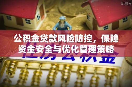 资讯公积金贷款风险防控，保障资金安全与优化管理策略