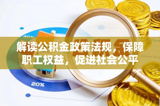 资讯解读公积金政策法规，保障职工权益，促进社会公平