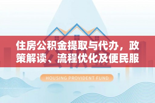资讯住房公积金提取与代办，政策解读、流程优化及便民服务新趋势