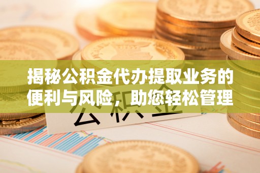 资讯揭秘公积金代办提取业务的便利与风险，助您轻松管理财务