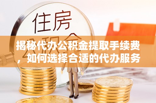 资讯揭秘代办公积金提取手续费，如何选择合适的代办服务？