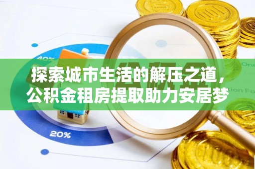 资讯探索城市生活的解压之道，公积金租房提取助力安居梦想
