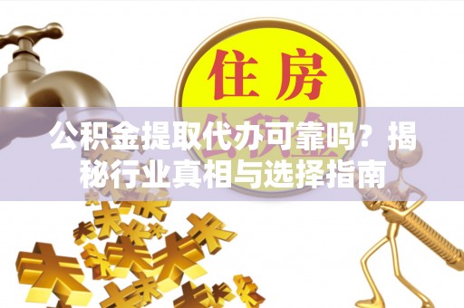 资讯公积金提取代办可靠吗？揭秘行业真相与选择指南