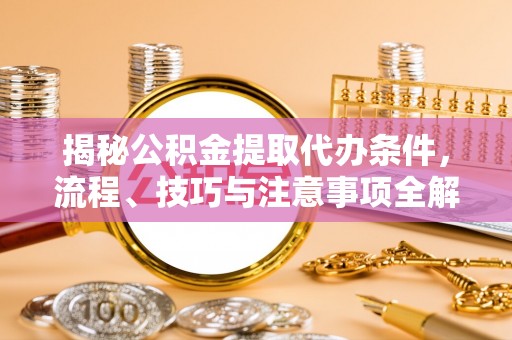 资讯揭秘公积金提取代办条件，流程、技巧与注意事项全解析