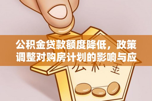 资讯公积金贷款额度降低，政策调整对购房计划的影响与应对策略