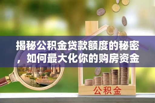 资讯揭秘公积金贷款额度的秘密，如何最大化你的购房资金