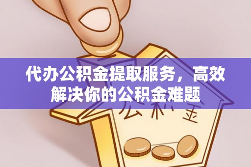 资讯代办公积金提取服务，高效解决你的公积金难题
