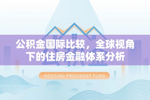 资讯公积金国际比较，全球视角下的住房金融体系分析