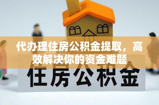 资讯代办理住房公积金提取，高效解决你的资金难题
