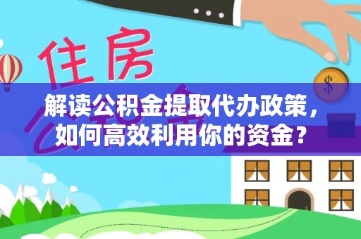 资讯解读公积金提取代办政策，如何高效利用你的资金？