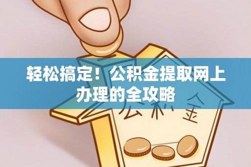 资讯轻松搞定！公积金提取网上办理的全攻略
