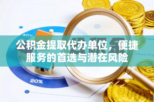 资讯公积金提取代办单位，便捷服务的首选与潜在风险