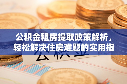 资讯公积金租房提取政策解析，轻松解决住房难题的实用指南