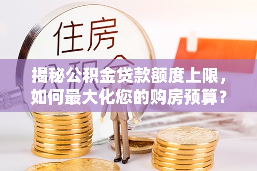 资讯揭秘公积金贷款额度上限，如何最大化您的购房预算？