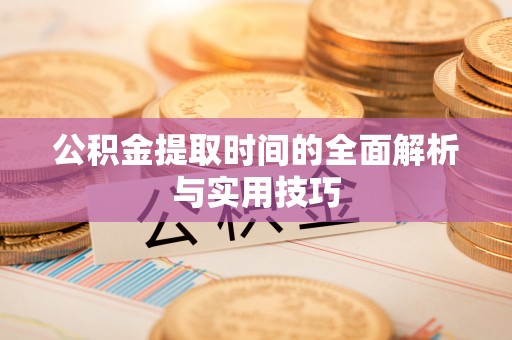 资讯公积金提取时间的全面解析与实用技巧