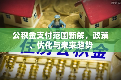 资讯公积金支付范围新解，政策、优化与未来趋势