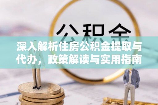 资讯深入解析住房公积金提取与代办，政策解读与实用指南