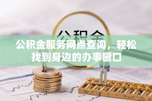 资讯公积金服务网点查询，轻松找到身边的办事窗口