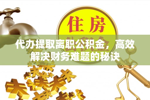资讯代办提取离职公积金，高效解决财务难题的秘诀